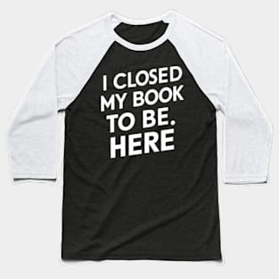 I Closed My Book To Be Here Baseball T-Shirt